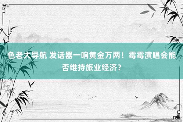 色老大导航 发话器一响黄金万两！霉霉演唱会能否维持旅业经济？