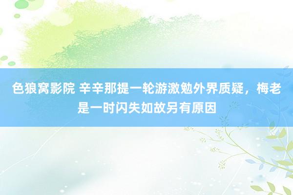 色狼窝影院 辛辛那提一轮游激勉外界质疑，梅老是一时闪失如故另有原因