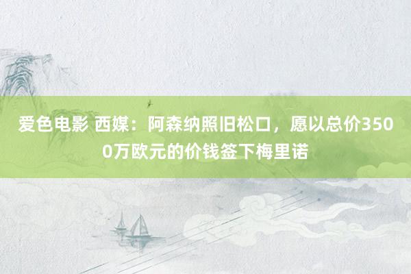 爱色电影 西媒：阿森纳照旧松口，愿以总价3500万欧元的价钱签下梅里诺