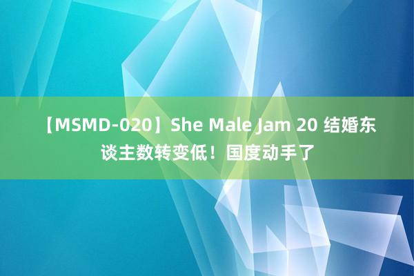 【MSMD-020】She Male Jam 20 结婚东谈主数转变低！国度动手了