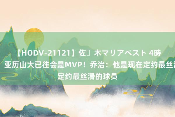 【HODV-21121】佐々木マリアベスト 4時間 切特：亚历山大已往会是MVP！乔治：他是现在定约最丝滑的球员