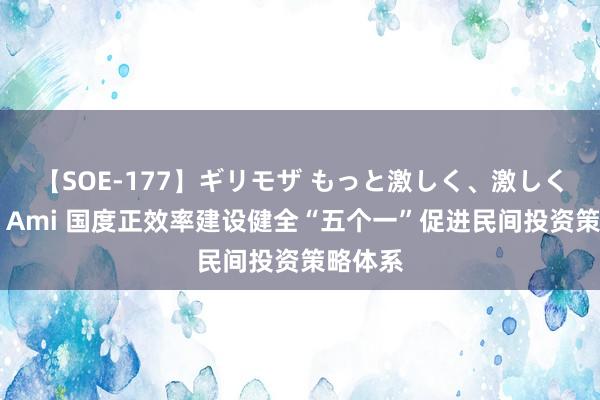 【SOE-177】ギリモザ もっと激しく、激しく突いて Ami 国度正效率建设健全“五个一”促进民间投资策略体系