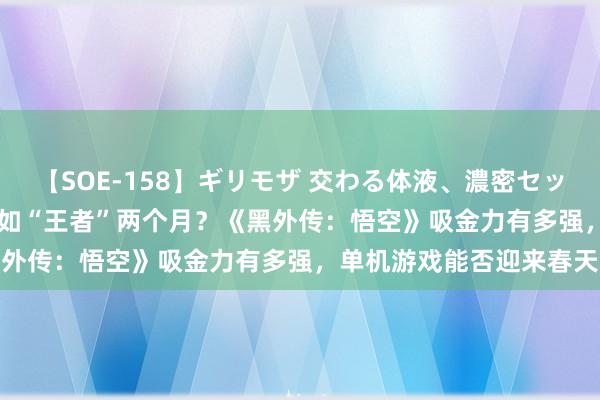 【SOE-158】ギリモザ 交わる体液、濃密セックス Ami 遏制熬6年不如“王者”两个月？《黑外传：悟空》吸金力有多强，单机游戏能否迎来春天