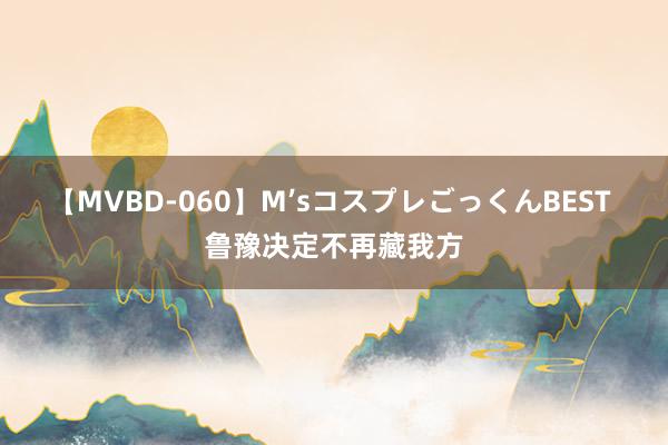 【MVBD-060】M’sコスプレごっくんBEST 鲁豫决定不再藏我方