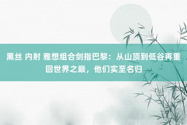 黑丝 内射 雅想组合剑指巴黎：从山顶到低谷再重回世界之巅，他们实至名归