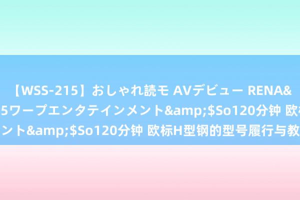 【WSS-215】おしゃれ読モ AVデビュー RENA</a>2012-10-05ワープエンタテインメント&$So120分钟 欧标H型钢的型号履行与教授