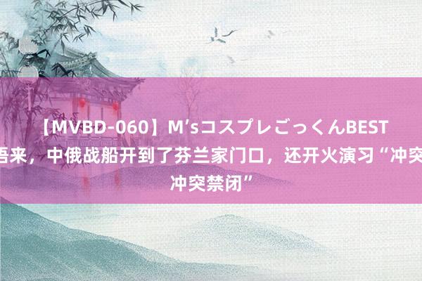 【MVBD-060】M’sコスプレごっくんBEST 一醒悟来，中俄战船开到了芬兰家门口，还开火演习“冲突禁闭”