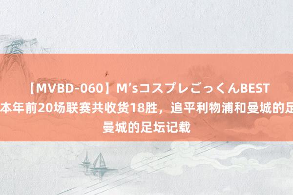 【MVBD-060】M’sコスプレごっくんBEST 阿森纳本年前20场联赛共收货18胜，追平利物浦和曼城的足坛记载