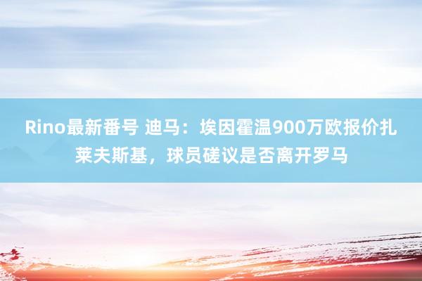 Rino最新番号 迪马：埃因霍温900万欧报价扎莱夫斯基，球员磋议是否离开罗马