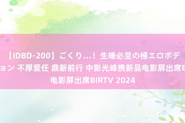 【IDBD-200】ごくり…！生唾必至の極エロボディセレクション 不厚爱任 鼎新前行 中影光峰携新品电影屏出席BIRTV 2024