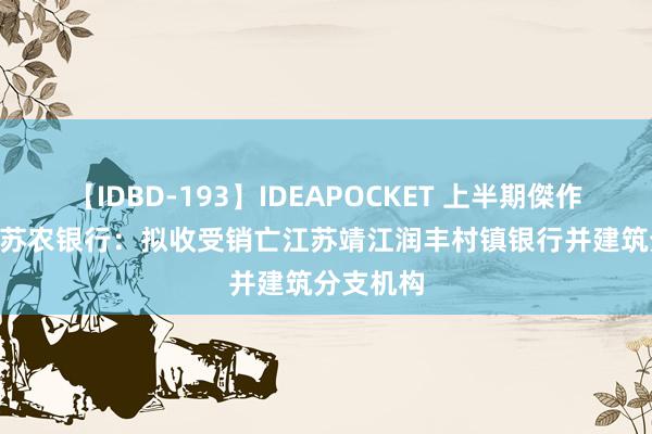 【IDBD-193】IDEAPOCKET 上半期傑作集2009 苏农银行：拟收受销亡江苏靖江润丰村镇银行并建筑分支机构