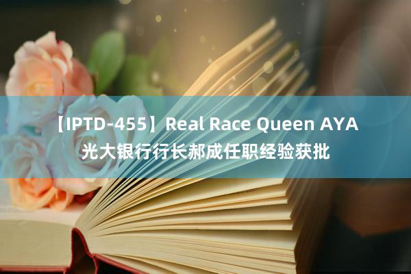 【IPTD-455】Real Race Queen AYA 光大银行行长郝成任职经验获批