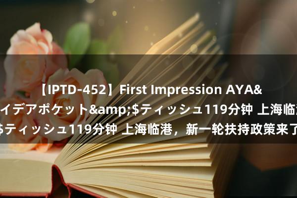 【IPTD-452】First Impression AYA</a>2009-05-01アイデアポケット&$ティッシュ119分钟 上海临港，新一轮扶持政策来了！