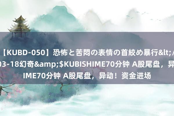 【KUBD-050】恐怖と苦悶の表情の首絞め暴行</a>2013-03-18幻奇&$KUBISHIME70分钟 A股尾盘，异动！资金进场