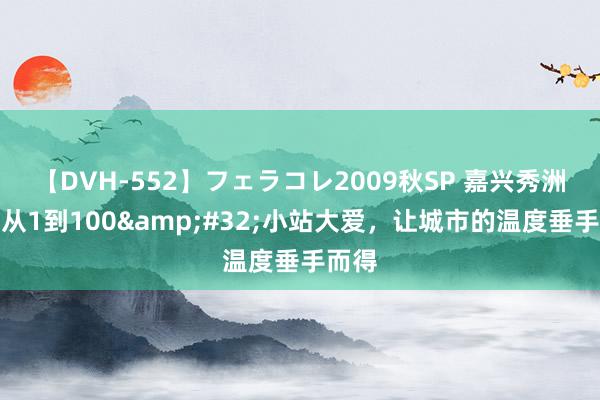 【DVH-552】フェラコレ2009秋SP 嘉兴秀洲区：从1到100&#32;小站大爱，让城市的温度垂手而得