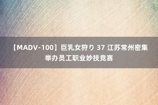 【MADV-100】巨乳女狩り 37 江苏常州密集举办员工职业妙技竞赛