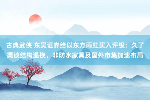 古典武侠 东吴证券给以东方雨虹买入评级：久了渠谈结构退换，非防水家具及国外市集加速布局