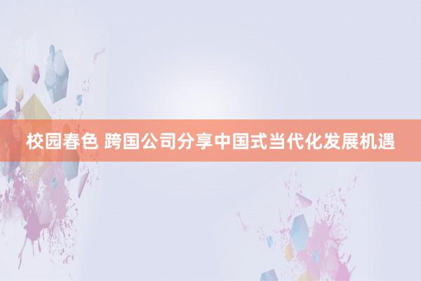 校园春色 跨国公司分享中国式当代化发展机遇