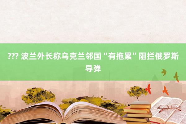 ??? 波兰外长称乌克兰邻国“有拖累”阻拦俄罗斯导弹