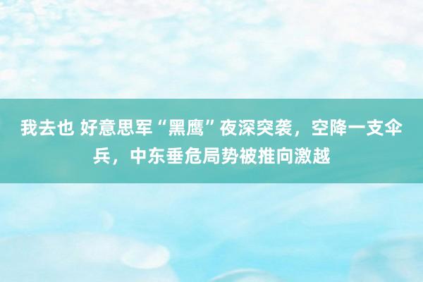 我去也 好意思军“黑鹰”夜深突袭，空降一支伞兵，中东垂危局势被推向激越