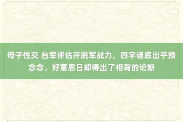 母子性交 台军评估开脱军战力，四字谜底出乎预念念，好意思日却得出了相背的论断