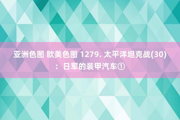 亚洲色图 欧美色图 1279. 太平洋坦克战(30)：日军的装甲汽车①