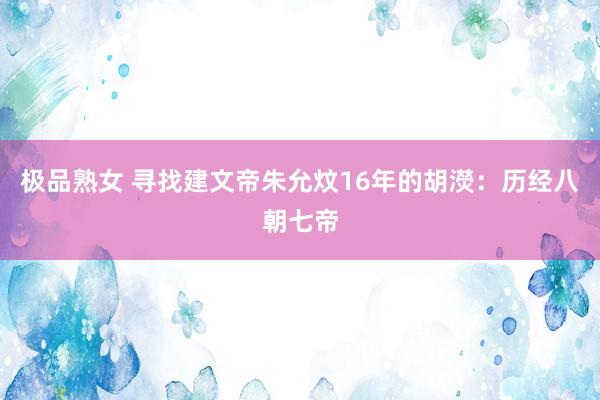 极品熟女 寻找建文帝朱允炆16年的胡濙：历经八朝七帝