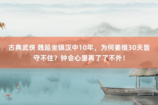 古典武侠 魏延坐镇汉中10年，为何姜维30天皆守不住？钟会心里再了了不外！