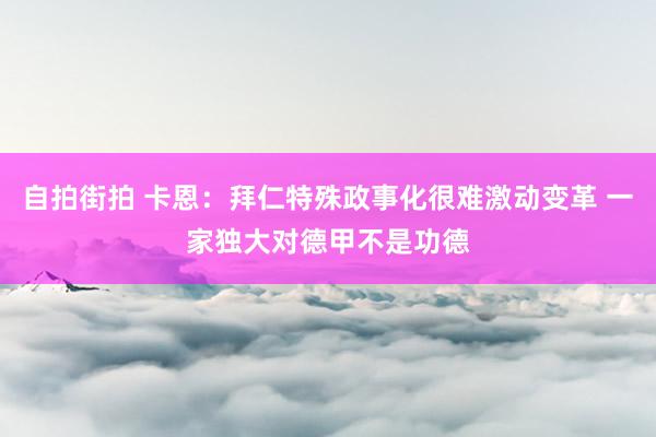 自拍街拍 卡恩：拜仁特殊政事化很难激动变革 一家独大对德甲不是功德