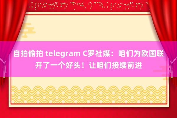 自拍偷拍 telegram C罗社媒：咱们为欧国联开了一个好头！让咱们接续前进