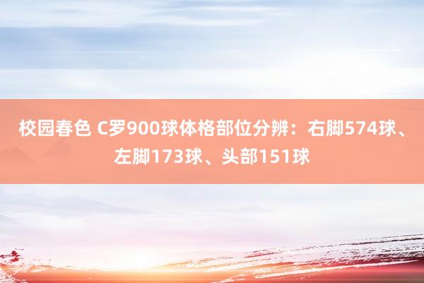 校园春色 C罗900球体格部位分辨：右脚574球、左脚173球、头部151球