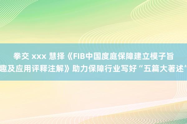 拳交 xxx 慧择《FIB中国度庭保障建立模子旨趣及应用评释注解》助力保障行业写好“五篇大著述”