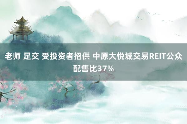 老师 足交 受投资者招供 中原大悦城交易REIT公众配售比37%