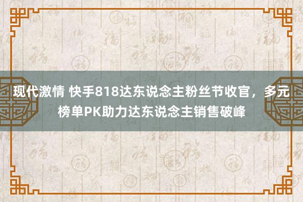 现代激情 快手818达东说念主粉丝节收官，多元榜单PK助力达东说念主销售破峰