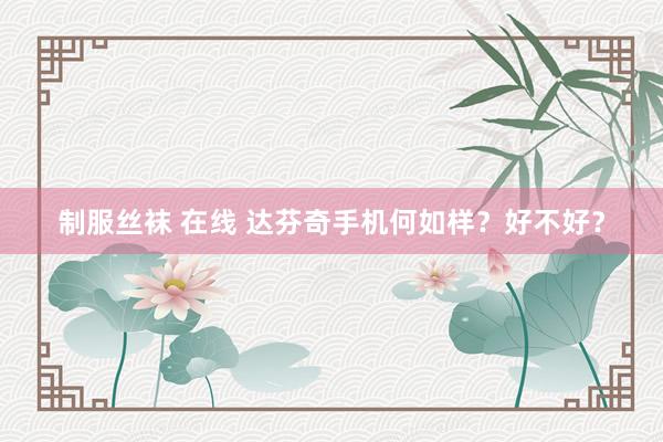 制服丝袜 在线 达芬奇手机何如样？好不好？