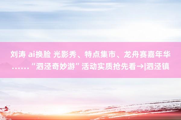 刘涛 ai换脸 光影秀、特点集市、龙舟赛嘉年华……“泗泾奇妙游”活动实质抢先看→|泗泾镇