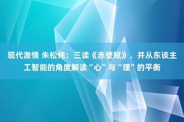 现代激情 朱松纯：三读《赤壁赋》，并从东谈主工智能的角度解读“心”与“理”的平衡