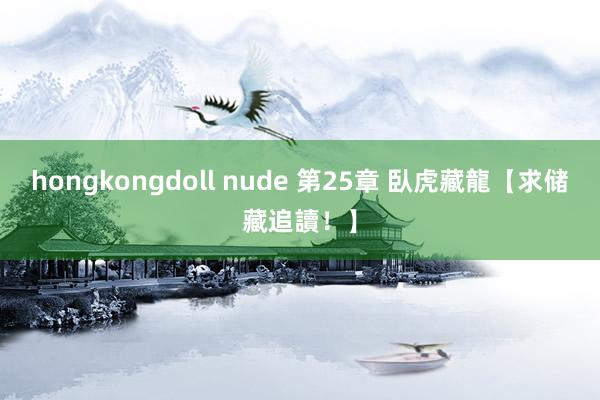 hongkongdoll nude 第25章 臥虎藏龍【求储藏追讀！】