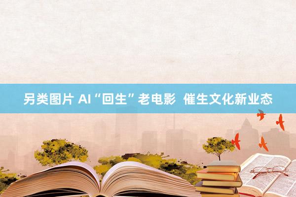 另类图片 AI“回生”老电影  催生文化新业态