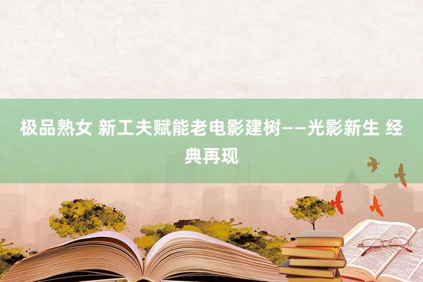 极品熟女 新工夫赋能老电影建树——光影新生 经典再现