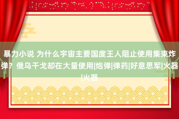 暴力小说 为什么宇宙主要国度王人阻止使用集束炸弹？俄乌干戈却在大量使用|炮弹|弹药|好意思军|火器