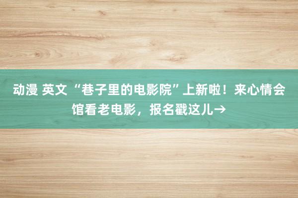 动漫 英文 “巷子里的电影院”上新啦！来心情会馆看老电影，报名戳这儿→