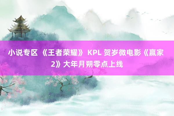 小说专区 《王者荣耀》 KPL 贺岁微电影《赢家 2》大年月朔零点上线