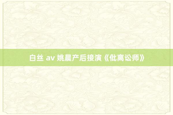 白丝 av 姚晨产后接演《仳离讼师》