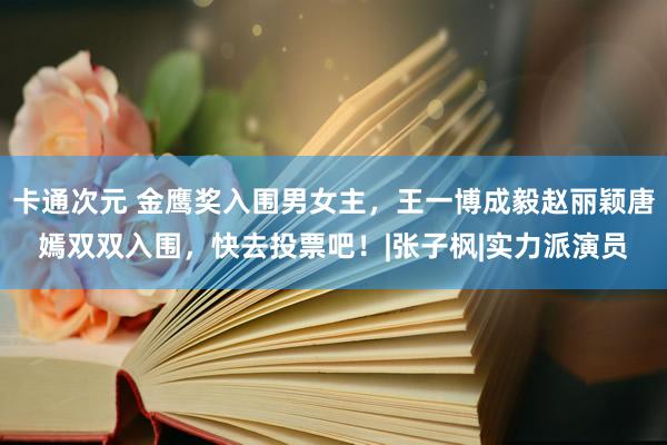 卡通次元 金鹰奖入围男女主，王一博成毅赵丽颖唐嫣双双入围，快去投票吧！|张子枫|实力派演员