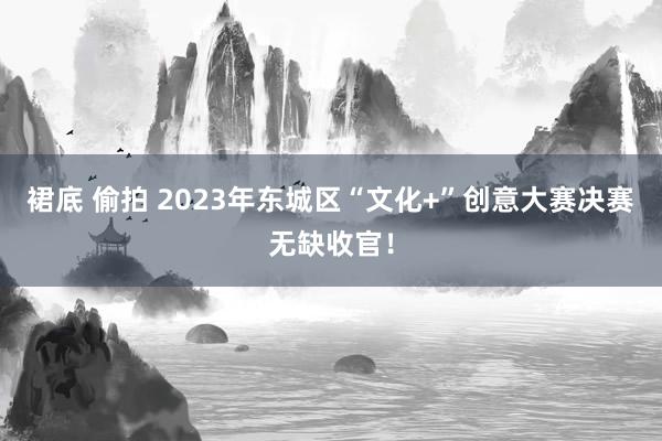 裙底 偷拍 2023年东城区“文化+”创意大赛决赛无缺收官！