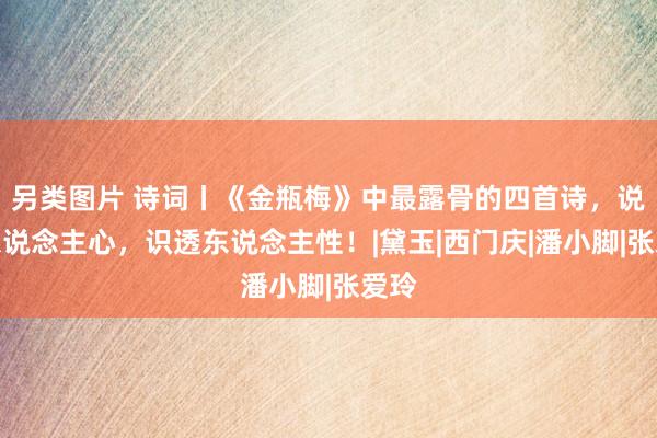 另类图片 诗词丨《金瓶梅》中最露骨的四首诗，说尽东说念主心，识透东说念主性！|黛玉|西门庆|潘小脚|张爱玲