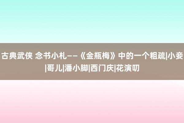 古典武侠 念书小札——《金瓶梅》中的一个粗疏|小妾|哥儿|潘小脚|西门庆|花演叨