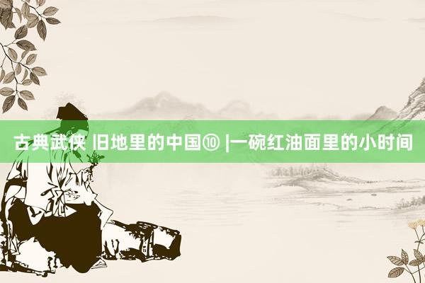 古典武侠 旧地里的中国⑩ |一碗红油面里的小时间