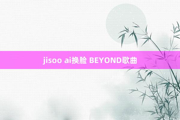 jisoo ai换脸 BEYOND歌曲